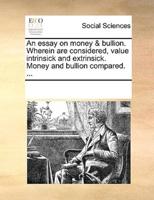 An essay on money & bullion. Wherein are considered, value intrinsick and extrinsick. Money and bullion compared. ...