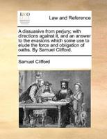 A dissuasive from perjury; with directions against it, and an answer to the evasions which some use to elude the force and obligation of oaths. By Samuel Clifford.