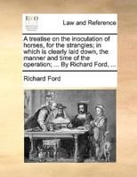 A treatise on the inoculation of horses, for the strangles; in which is clearly laid down, the manner and time of the operation; ... By Richard Ford, ...