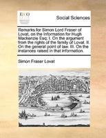 Remarks for Simon Lord Fraser of Lovat, on the Information for Hugh Mackenzie Esq; I. On the argument from the rights of the family of Lovat. II. On the general point of law. III. On the instances raised in that information.