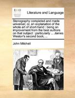 Stenography completed and made universal; or, an explanation of the whole art of short-hand : being an improvement from the best authors on that subject : particularly ... James Weston's second book; ...