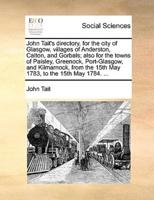 John Tait's directory, for the city of Glasgow, villages of Anderston, Calton, and Gorbals; also for the towns of Paisley, Greenock, Port-Glasgow, and Kilmarnock, from the 15th May 1783, to the 15th May 1784. ...