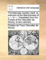 The fortunate country maid; or, memoirs of the Marchioness of L---- V----. Translated from the French of the Chevalier de Mouhy. In two volumes.