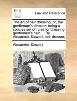 The art of hair dressing, or, the gentleman's director; being a concise set of rules for dressing gentlemen's hair, ... By Alexander Stewart, hair-dresser,