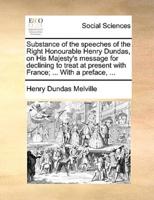 Substance of the speeches of the Right Honourable Henry Dundas, on His Majesty's message for declining to treat at present with France; ... With a preface, ...
