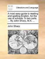 A most easy guide to reading and spelling English, for the use of schools. In two parts. ... By John Sharp, M.A. ...