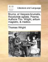 Bruma, et Vespera brumalis, Roystoniæ agitata. Poema. Authore Tho. Wright, artium magistro, & medico.