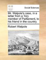 Mr. Walpole's case, in a letter from a Tory member of Parliament, to his friend in the country.