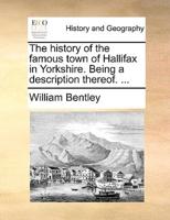 The history of the famous town of Hallifax in Yorkshire. Being a description thereof. ...
