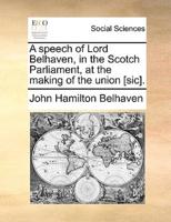 A speech of Lord Belhaven, in the Scotch Parliament, at the making of the union [sic].