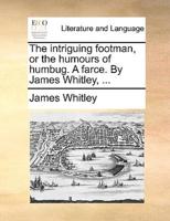 The intriguing footman, or the humours of humbug. A farce. By James Whitley, ...