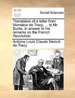 Translation of a letter from Monsieur de Tracy, ... to Mr. Burke, in answer to his remarks on the French Revolution.