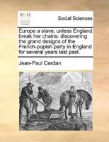 Europe a slave, unless England break her chains: discovering the grand designs of the French-popish party in England for several years last past.