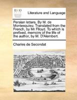 Persian letters. By  M. de Montesquieu. Translated from the French, by Mr Flloyd. To which is prefixed, memoirs of the life of the author, by M. D'Alembert.
