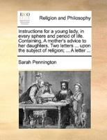 Instructions for a young lady, in every sphere and period of life. Containing, A mother's advice to her daughters. Two letters ... upon the subject of religion; ... A letter ...