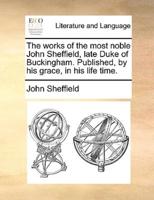 The works of the most noble John Sheffield, late Duke of Buckingham. Published, by his grace, in his life time.