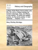 Letters of the Right Honourable Lady M-y W--y M--e: written during her travels in Europe, Asia, and Africa, ... A new edition. To which are added, poems, by the same author. In two volumes. ...  Volume 1 of 2