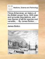 Filices Britannicæ; an history of the British proper ferns. With plain and accurate descriptions, and new figures of all the species and varieties, ... By James Bolton, ...