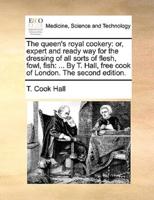 The queen's royal cookery: or, expert and ready way for the dressing of all sorts of flesh, fowl, fish: ... By T. Hall, free cook of London. The second edition.
