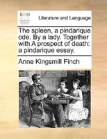 The spleen, a pindarique ode. By a lady. Together with A prospect of death: a pindarique essay.