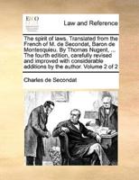The Spirit of Laws. Translated from the French of M. De Secondat, Baron De Montesquieu. By Thomas Nugent, ... The Fourth Edition, Carefully Revised and Improved With Considerable Additions by the Author. Volume 2 of 2