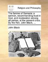 The famine of Samaria: a sermon, recommending trust in God, and moderation among all parties, at the present crisis. By the Rev. John Black, ...