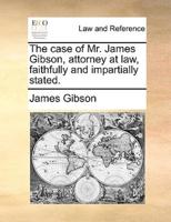The case of Mr. James Gibson, attorney at law, faithfully and impartially stated.