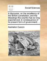 A discourse, on the excellency of the British constitution; and the blessings this country has so long experienced, in consequence of its present form of government; ...
