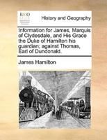 Information for James, Marquis of Clydesdale, and His Grace the Duke of Hamilton his guardian; against Thomas, Earl of Dundonald.