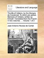The life of Voltaire, by the Marquis de Condorcet. To which are added, Memoirs of Voltaire, written by himself. Translated from the French. In two volumes. ...  Volume 1 of 2