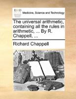 The universal arithmetic, containing all the rules in arithmetic, ... By R. Chappell, ...