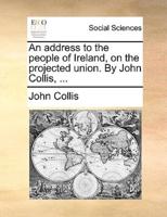An address to the people of Ireland, on the projected union. By John Collis, ...