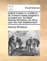 Ireland in tears; or, a letter to St. Andrew's eldest daughter's youngest son. By Major Sawney M'Cleaver, an officer upon the Irish establishment.