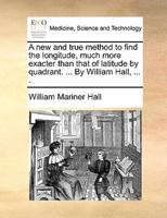 A new and true method to find the longitude, much more exacter than that of latitude by quadrant. ... By William Hall, ... .