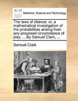 The laws of chance: or, a mathematical investigation of the probabilities arising from any proposed circumstance of play. ... By Samuel Clark, ...