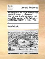 A catalogue of the large and valuable library of Joseph Edmondson, ... Which (by order of the executor) will be sold by auction, by Mr. Willock, ... on Monday the 26th of June, 1786, ...