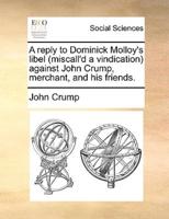 A reply to Dominick Molloy's libel (miscall'd a vindication) against John Crump, merchant, and his friends.