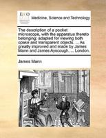 The description of a pocket microscope, with the apparatus thereto belonging: adapted for viewing both opake and transparent objects. ... As greatly improved and made by James Mann and James Ayscough, ... London.
