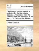 Thoughts on the mechanism of societies. By the Marquis de Casaux, ... Translated from the French (under the inspection of the author) by Parkyns Mac Mahon.