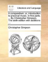 A compendium: or, introduction to practical music. In five parts. ... By Christopher Simpson. The sixth edition with additions ...