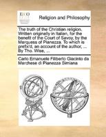 The truth of the Christian religion. Written originally in Italian, for the benefit of the Court of Savoy, by the Marquess of Pianezza. To which is prefix'd, an account of the author, ... By Tho. Wise, ...
