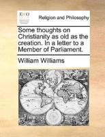Some thoughts on Christianity as old as the creation. In a letter to a Member of Parliament.