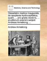 Dissertatio medica inauguralis, de apoplexia hydrocephalica; quam, ... pro gradu doctoris, ... eruditorum examini subjicit Andreas Armstrong, ...