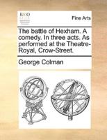 The battle of Hexham. A comedy. In three acts. As performed at the Theatre-Royal, Crow-Street.