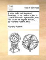 A letter to Dr. Addington of Reading, on his refusal to join in consultation with a physician, who had taken his degree abroad, ... By Richard Russel, M.D.