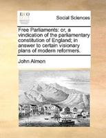 Free Parliaments: or, a vindication of the parliamentary constitution of England; in answer to certain visionary plans of modern reformers.
