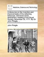 A discourse on the invention and improvements of the reflecting telescope. Delivered at the anniversary meeting of the Royal Society, November 30, 1777. By Sir John Pringle, ...