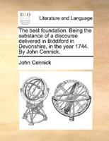 The best foundation. Being the substance of a discourse delivered in Biddiford in Devonshire, in the year 1744. By John Cennick.