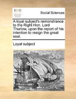 A loyal subject's remonstrance to the Right Hon. Lord Thurlow, upon the report of his intention to resign the great seal.