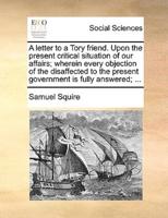 A letter to a Tory friend. Upon the present critical situation of our affairs; wherein every objection of the disaffected to the present government is fully answered; ...